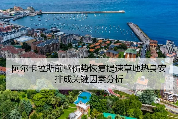 阿尔卡拉斯前臂伤势恢复提速草地热身安排成关键因素分析