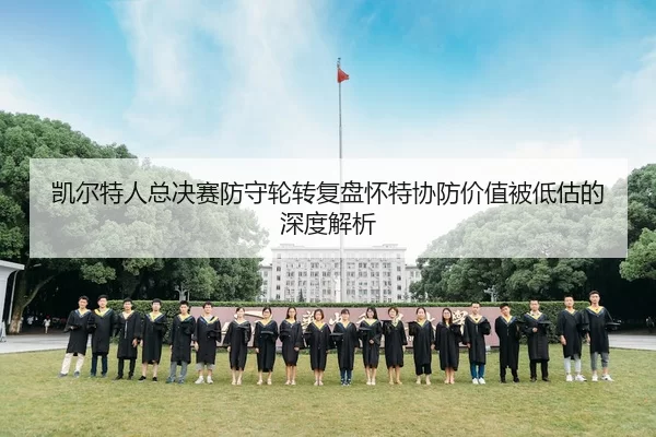 凯尔特人总决赛防守轮转复盘怀特协防价值被低估的深度解析