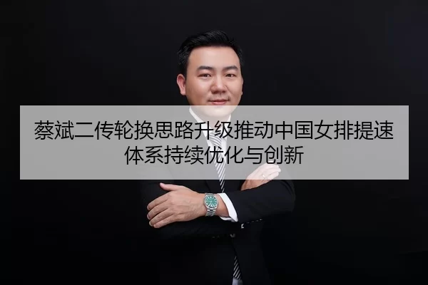 蔡斌二传轮换思路升级推动中国女排提速体系持续优化与创新