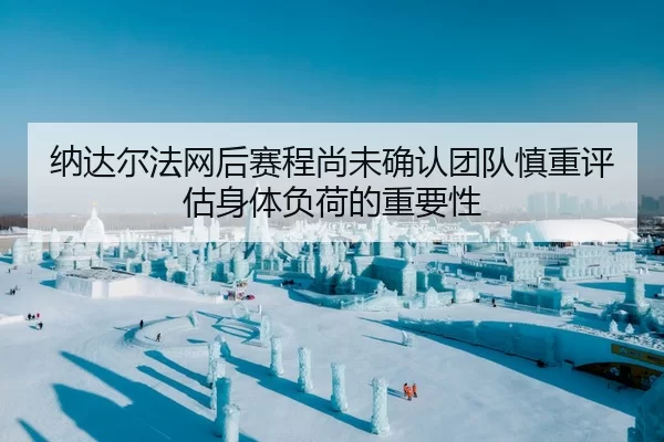 纳达尔法网后赛程尚未确认团队慎重评估身体负荷的重要性