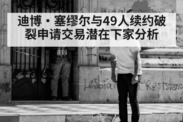迪博·塞缪尔与49人续约破裂申请交易潜在下家分析