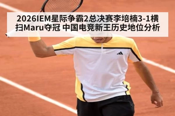 2026IEM星际争霸2总决赛李培楠3-1横扫Maru夺冠 中国电竞新王历史地位分析