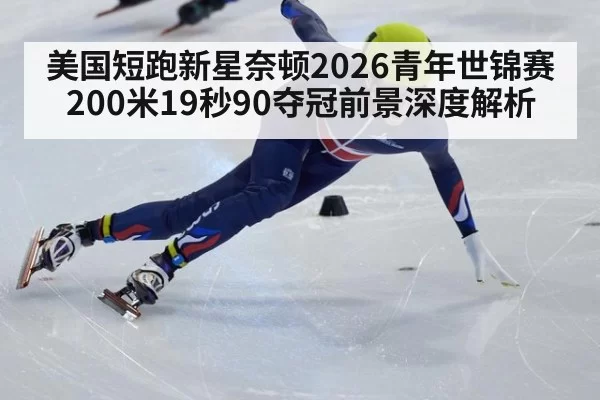 美国短跑新星奈顿2026青年世锦赛200米19秒90夺冠前景深度解析