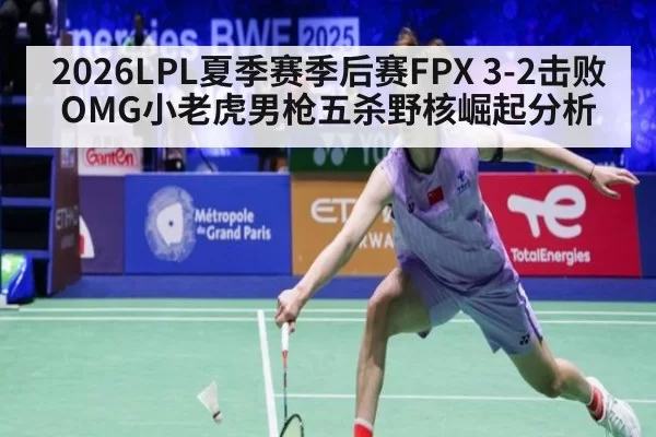 2026LPL夏季赛季后赛FPX 3-2击败OMG小老虎男枪五杀野核崛起分析