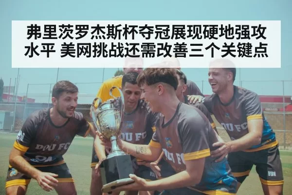 弗里茨罗杰斯杯夺冠展现硬地强攻水平 美网挑战还需改善三个关键点