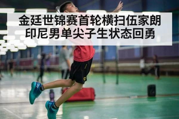 金廷世锦赛首轮横扫伍家朗 印尼男单尖子生状态回勇