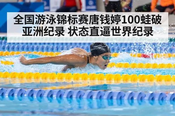 全国游泳锦标赛唐钱婷100蛙破亚洲纪录 状态直逼世界纪录