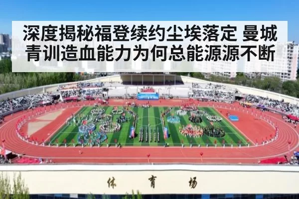 深度揭秘福登续约尘埃落定 曼城青训造血能力为何总能源源不断