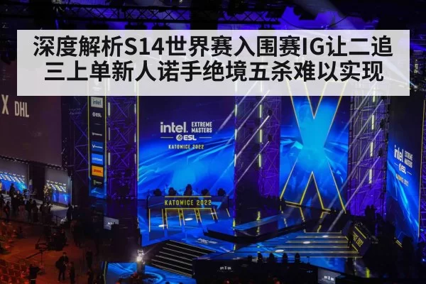 深度解析S14世界赛入围赛IG让二追三上单新人诺手绝境五杀难以实现