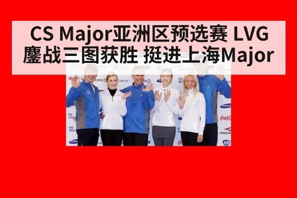 CS Major亚洲区预选赛 LVG鏖战三图获胜 挺进上海Major