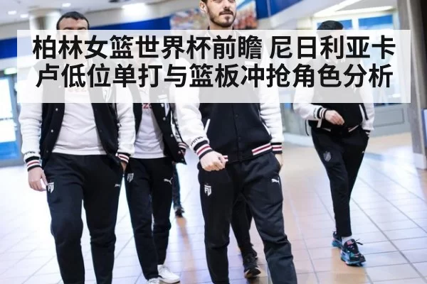柏林女篮世界杯前瞻 尼日利亚卡卢低位单打与篮板冲抢角色分析